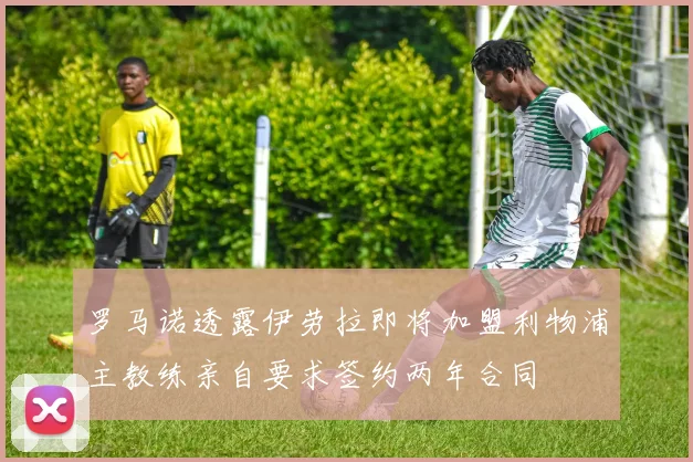 罗马诺透露伊劳拉即将加盟利物浦主教练亲自要求签约两年合同