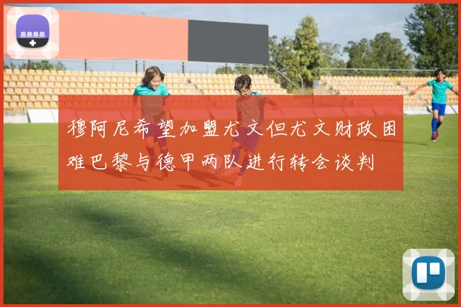 穆阿尼希望加盟尤文但尤文财政困难巴黎与德甲两队进行转会谈判