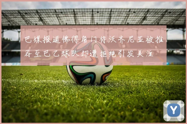 巴媒报道佛得角门将沃齐尼亚被推荐至巴乙球队却遭拒绝引发关注