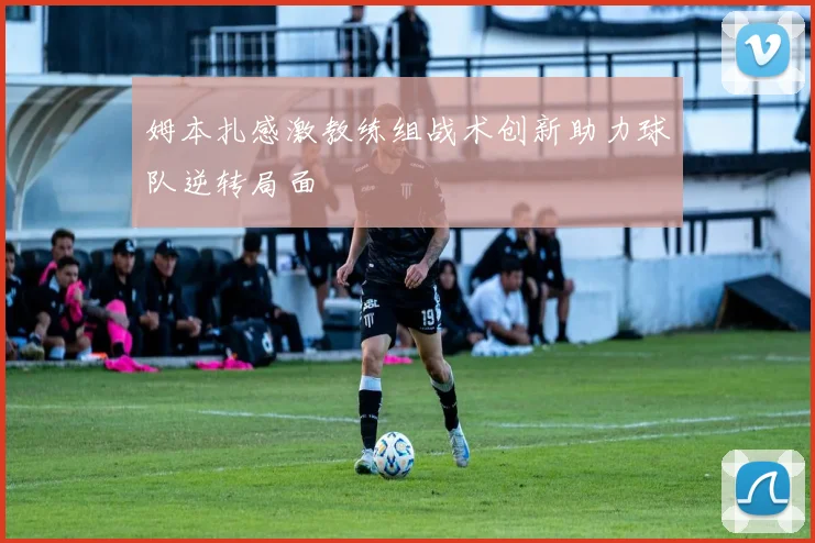 姆本扎感激教练组战术创新助力球队逆转局面