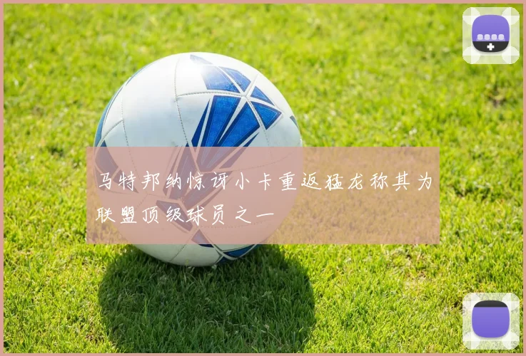 马特邦纳惊讶小卡重返猛龙称其为联盟顶级球员之一