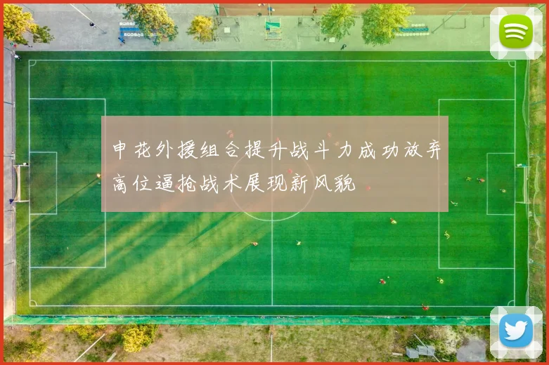 申花外援组合提升战斗力成功放弃高位逼抢战术展现新风貌