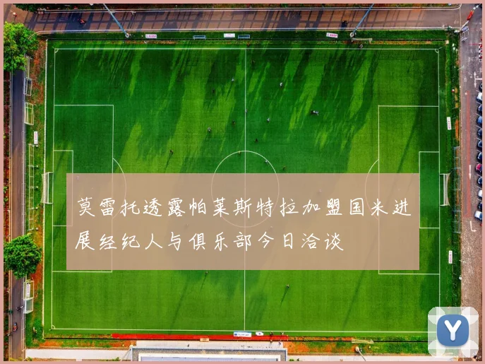 莫雷托透露帕莱斯特拉加盟国米进展经纪人与俱乐部今日洽谈