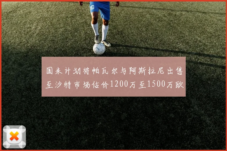 国米计划将帕瓦尔与阿斯拉尼出售至沙特市场估价1200万至1500万欧元