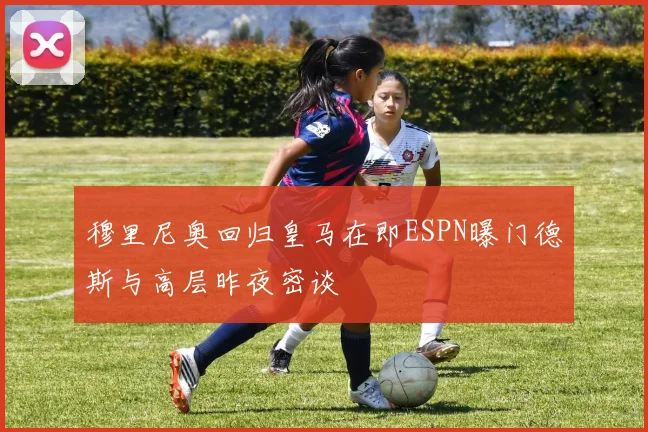 穆里尼奥回归皇马在即ESPN曝门德斯与高层昨夜密谈