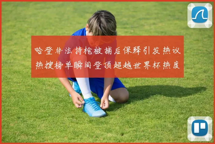 哈登非法持枪被捕后保释引发热议热搜榜单瞬间登顶超越世界杯热度