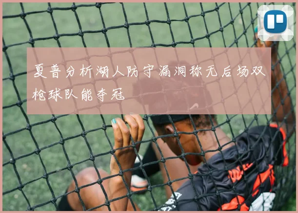 夏普分析湖人防守漏洞称无后场双枪球队能夺冠