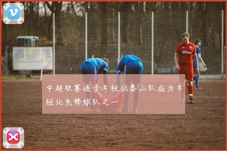 中超联赛逐步年轻化泰山队成为年轻化先锋球队之一