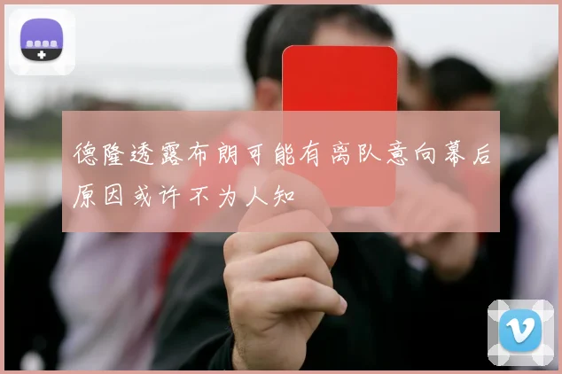 德隆透露布朗可能有离队意向幕后原因或许不为人知