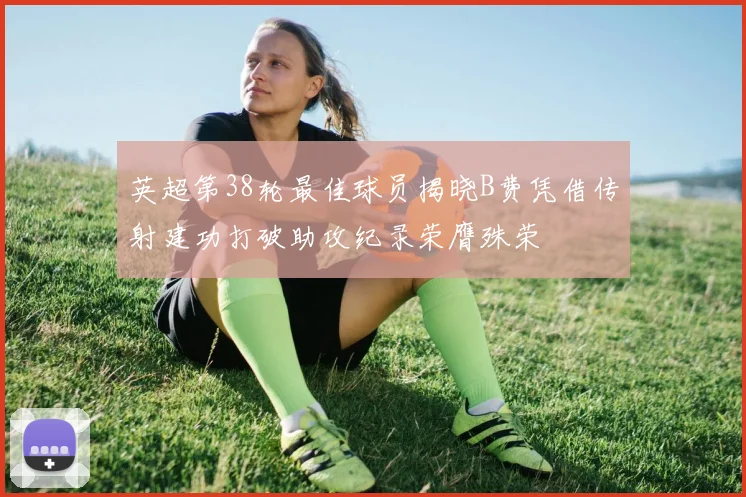 英超第38轮最佳球员揭晓B费凭借传射建功打破助攻纪录荣膺殊荣