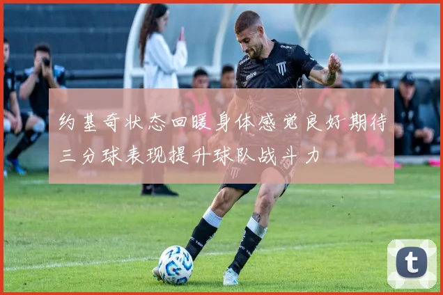 约基奇状态回暖身体感觉良好期待三分球表现提升球队战斗力