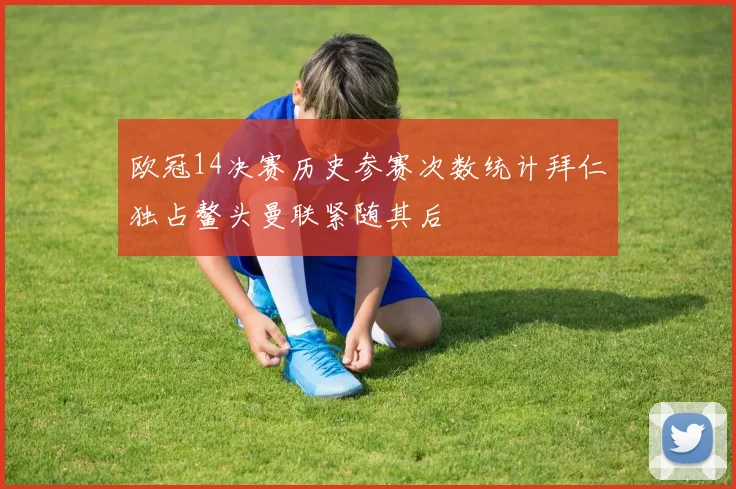 欧冠14决赛历史参赛次数统计拜仁独占鳌头曼联紧随其后