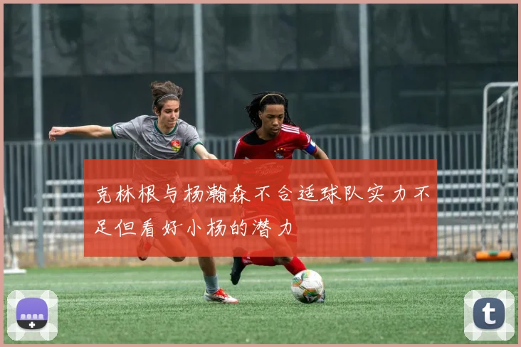 克林根与杨瀚森不合适球队实力不足但看好小杨的潜力