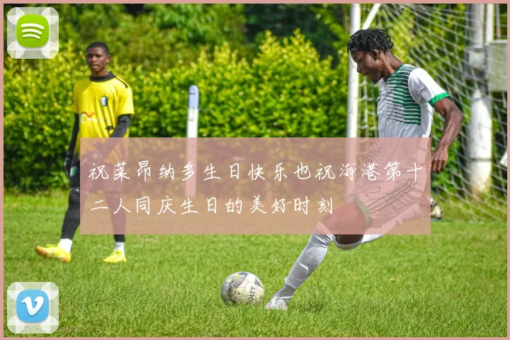 祝莱昂纳多生日快乐也祝海港第十二人同庆生日的美好时刻