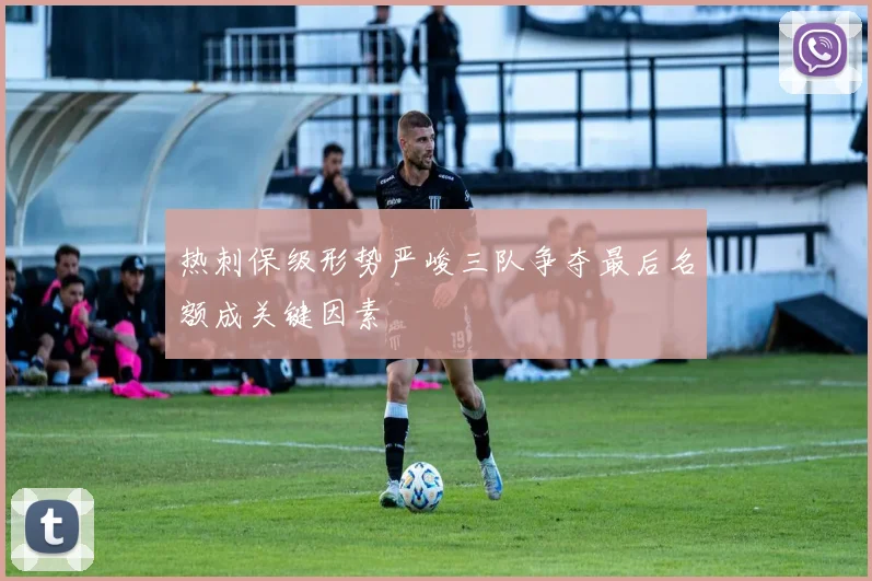 热刺保级形势严峻三队争夺最后名额成关键因素