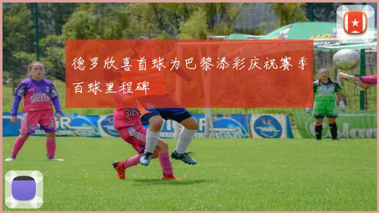 德罗欣喜首球为巴黎添彩庆祝赛季百球里程碑