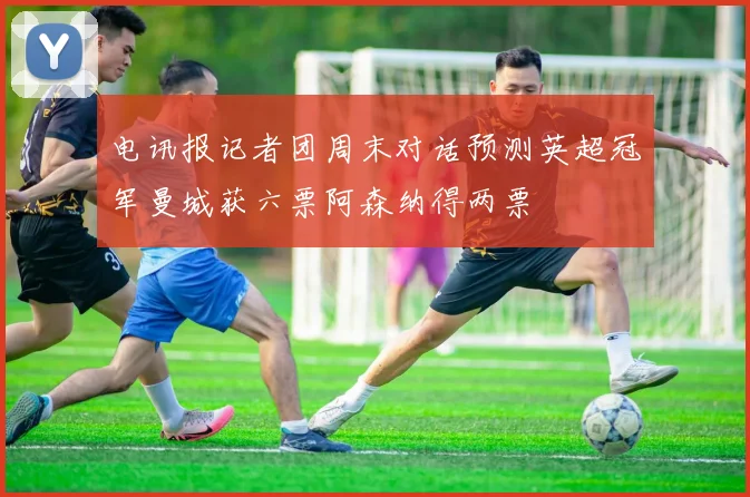 电讯报记者团周末对话预测英超冠军曼城获六票阿森纳得两票