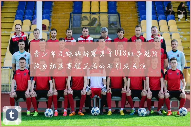 青少年足球锦标赛男子U18组争冠阶段分组及赛程正式公布引发关注