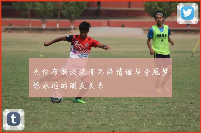 杰伦布朗谈波津兄弟情谊与夺冠梦想永远的朋友关系