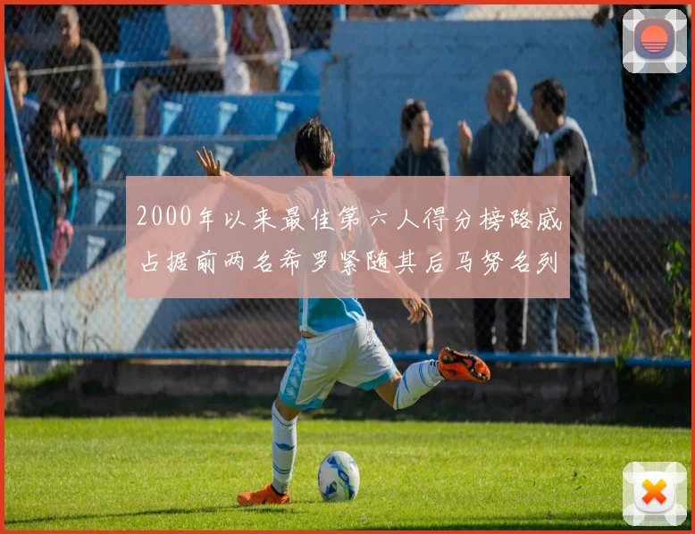 2000年以来最佳第六人得分榜路威占据前两名希罗紧随其后马努名列第五