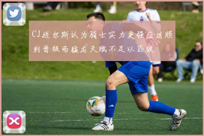 CJ迈尔斯认为骑士实力更强应该顺利晋级而猛龙天赋不足以匹敌