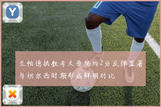 兰帕德执教考文垂场均2分反弹显著与切尔西时期形成鲜明对比