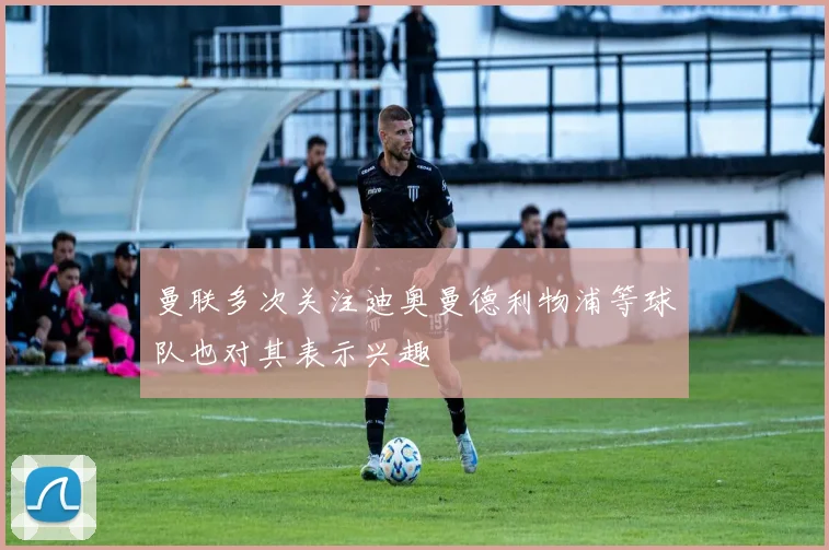 曼联多次关注迪奥曼德利物浦等球队也对其表示兴趣