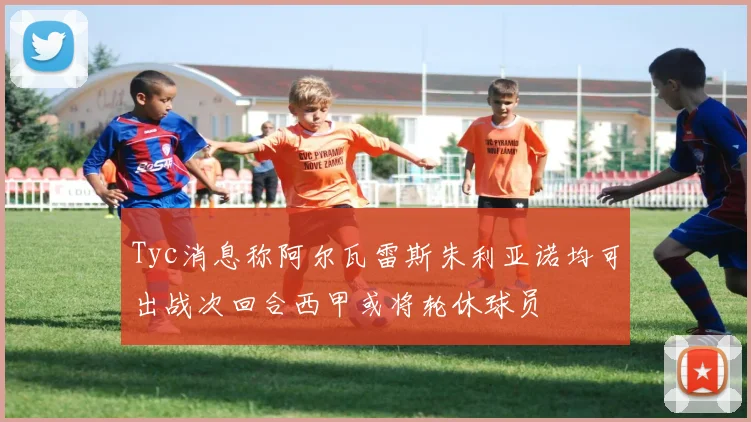 Tyc消息称阿尔瓦雷斯朱利亚诺均可出战次回合西甲或将轮休球员