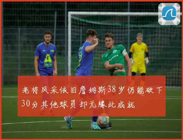老将风采依旧詹姆斯38岁仍能砍下30分其他球员却无缘此成就