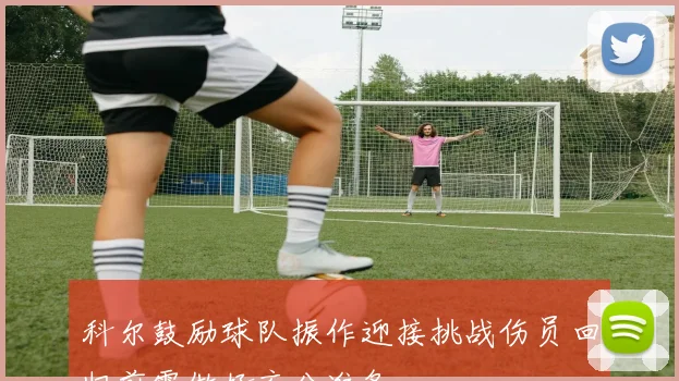 科尔鼓励球队振作迎接挑战伤员回归前需做好充分准备
